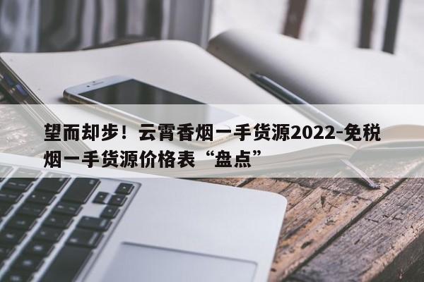 望而却步！云霄香烟一手货源2022-免税烟一手货源价格表“盘点”-第1张图片-弱爆网