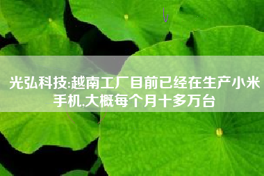 光弘科技:越南工厂目前已经在生产小米手机,大概每个月十多万台