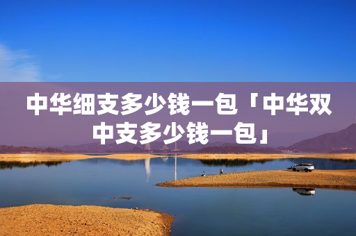 中华细支多少钱一包「中华双中支多少钱一包」