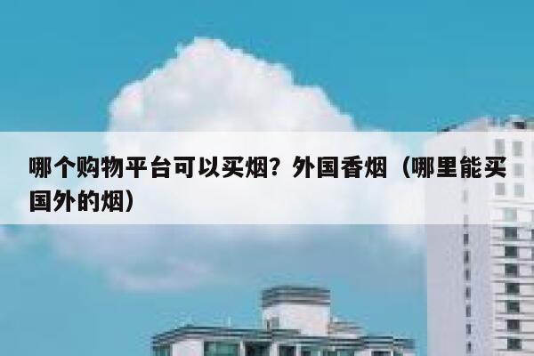 哪个购物平台可以买烟？外国香烟（哪里能买国外的烟）