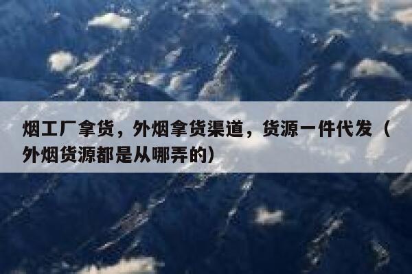 烟工厂拿货，外烟拿货渠道，货源一件代发（外烟货源都是从哪弄的）