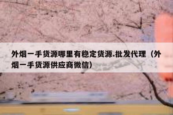 外烟一手货源哪里有稳定货源.批发代理（外烟一手货源供应商微信）