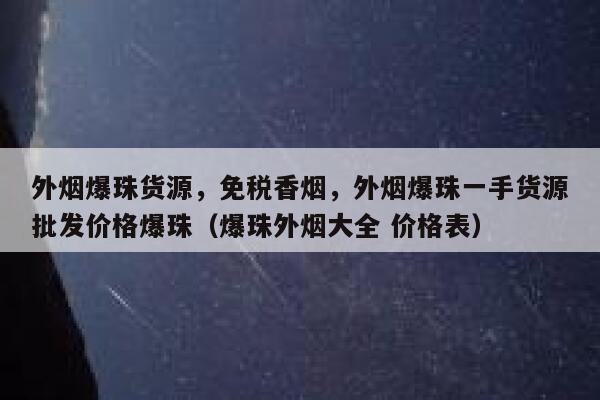 外烟爆珠货源，免税香烟，外烟爆珠一手货源批发价格爆珠（爆珠外烟大全 价格表）