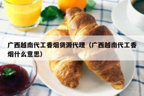 广西越南代工香烟货源代理（广西越南代工香烟什么意思）