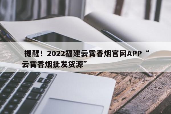  提醒！2022福建云霄香烟官网APP“云霄香烟批发货源”-第1张图片-统一网