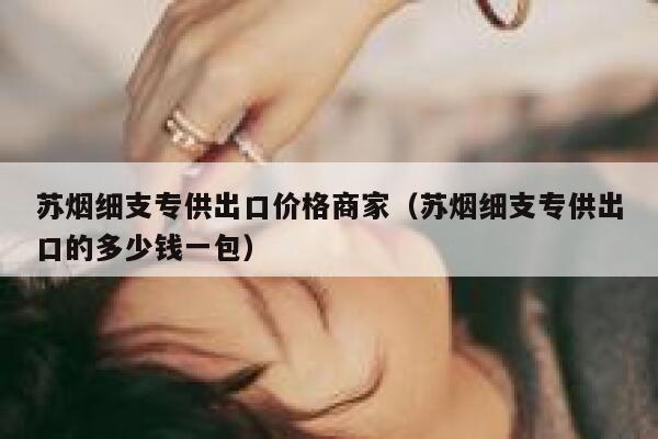 苏烟细支专供出口价格商家（苏烟细支专供出口的多少钱一包）