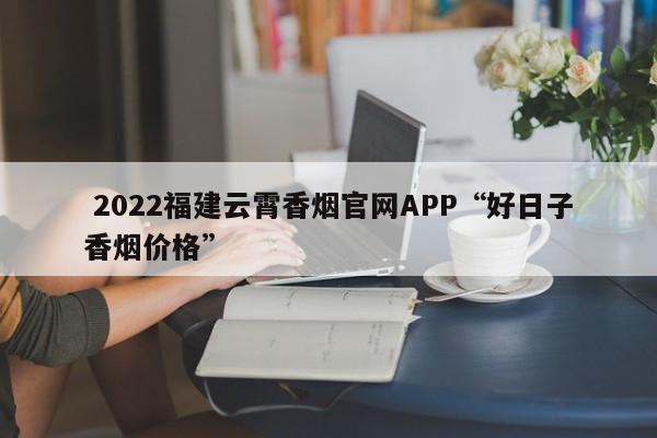  2022福建云霄香烟官网APP“好日子香烟价格”-第1张图片-李嘉琪