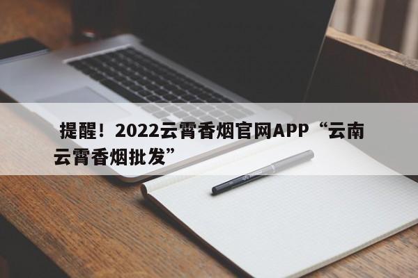  提醒！2022云霄香烟官网APP“云南云霄香烟批发”-第1张图片-统一网