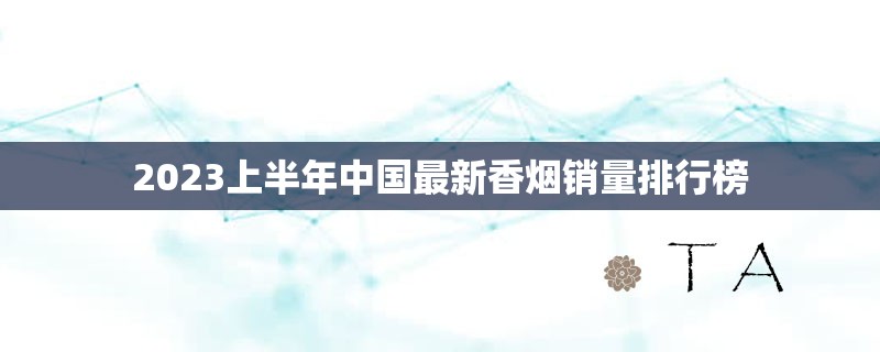 2023上半年中国最新香烟销量排行榜