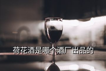 荷花酒是哪个酒厂出品的