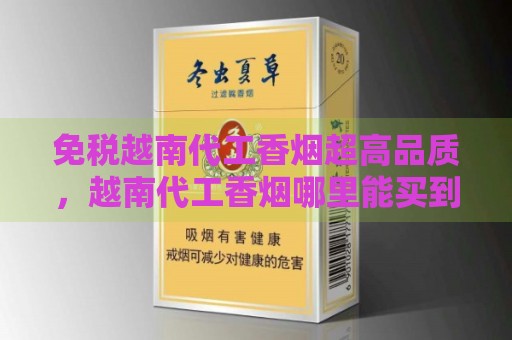 免税越南代工香烟超高品质，越南代工香烟哪里能买到？-第2张图片-香烟批发平台