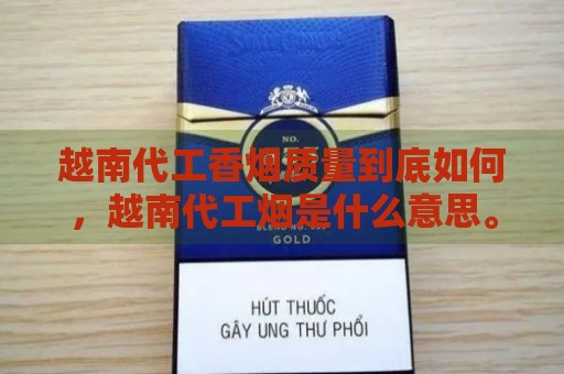 越南代工香烟质量到底如何，越南代工烟是什么意思。-第1张图片-香烟批发平台