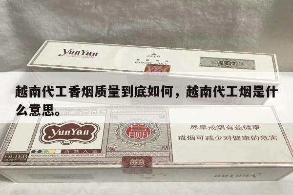 越南代工香烟质量到底如何，越南代工烟是什么意思。-第2张图片-香烟批发平台