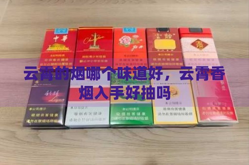 云霄的烟哪个味道好，云霄香烟入手好抽吗-第1张图片-香烟批发平台