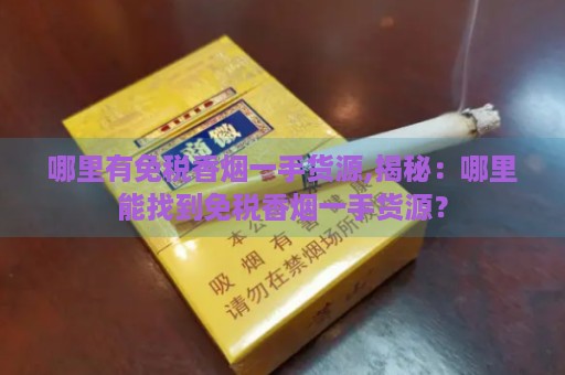 哪里有免税香烟一手货源,揭秘：哪里能找到免税香烟一手货源？-第1张图片-香烟批发平台