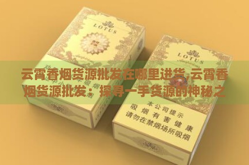 云霄香烟货源批发在哪里进货,云霄香烟货源批发：探寻一手货源的神秘之地-第2张图片-香烟批发平台