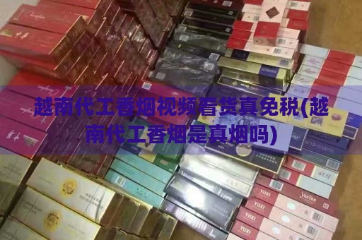 越南代工香烟视频看货真免税(越南代工香烟是真烟吗)-第2张图片-香烟批发平台