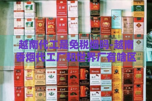 越南代工是免税烟吗-越南香烟代工厂和世界厂有啥区别