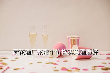 荷花酒厂家那个价格实惠酒质好