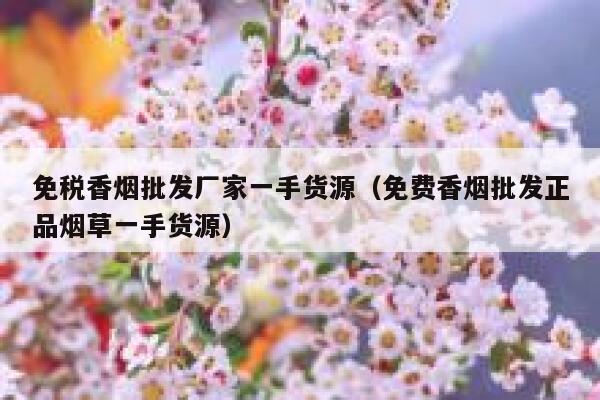 免税香烟批发厂家一手货源（免费香烟批发正品烟草一手货源）