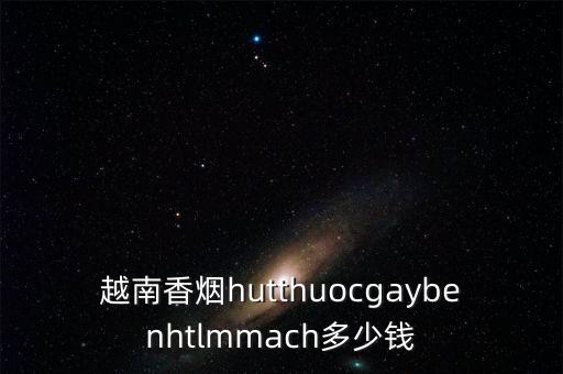 越南香烟hutthuocgaybenhtlmmach多少钱