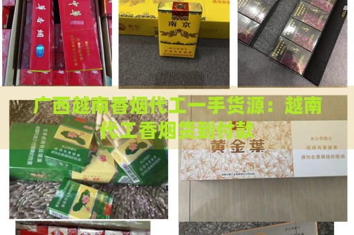 广西越南香烟代工一手货源：越南代工香烟货到付款-第1张图片-香烟批发平台