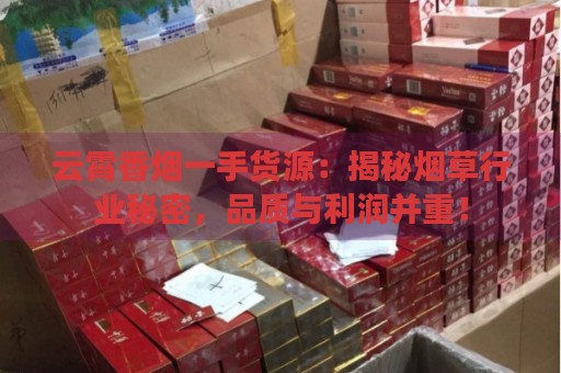 云霄香烟一手货源：揭秘烟草行业秘密，品质与利润并重！-第4张图片-香烟批发平台