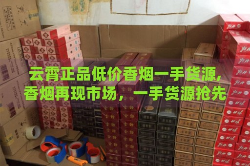 云霄正品低价香烟一手货源,香烟再现市场，一手货源抢先曝光！-第3张图片-香烟批发平台