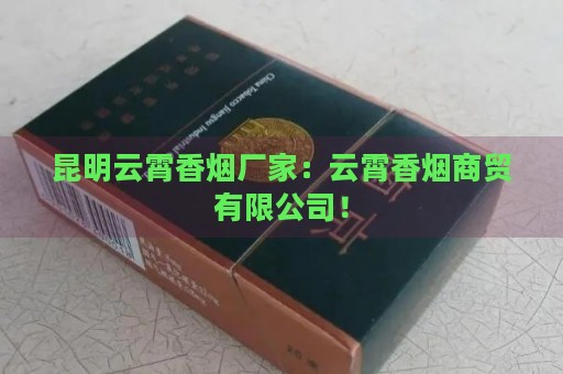 昆明云霄香烟厂家：云霄香烟商贸有限公司！-第1张图片-香烟批发平台