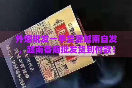 外烟批发一手货源越南自发，越南香烟批发货到付款！-第2张图片-香烟批发平台