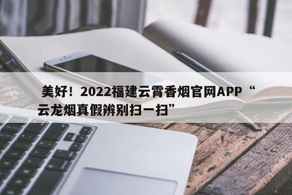  美好！2022福建云霄香烟官网APP“云龙烟真假辨别扫一扫”-第1张图片-实现全球唯一