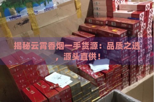 揭秘云霄香烟一手货源：品质之选，源头直供！-第4张图片-香烟批发平台