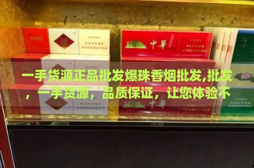 一手货源正品批发爆珠香烟批发,批发，一手货源，品质保证，让您体验不一样的烟草风味！-第3张图片-香烟批发平台