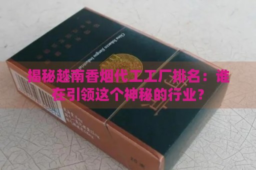 揭秘越南香烟代工工厂排名：谁在引领这个神秘的行业？-第3张图片-香烟批发平台