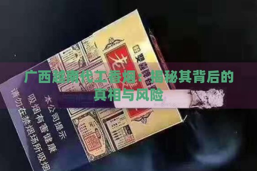 广西越南代工香烟：揭秘其背后的真相与风险-第5张图片-香烟批发平台