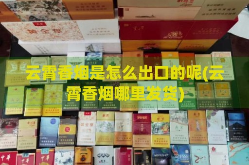 云霄香烟是怎么出口的呢(云霄香烟哪里发货)-第1张图片-香烟批发平台