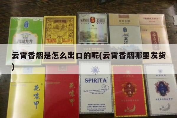 云霄香烟是怎么出口的呢(云霄香烟哪里发货)-第2张图片-香烟批发平台