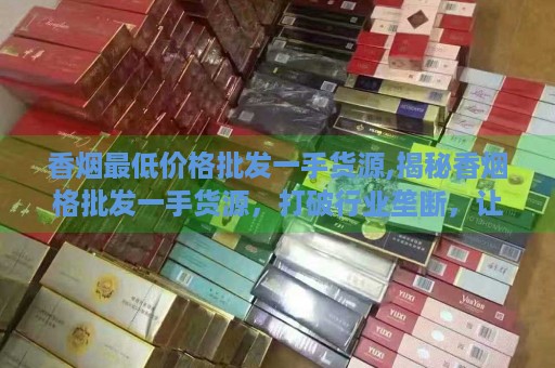 香烟最低价格批发一手货源,揭秘香烟格批发一手货源，打破行业垄断，让您的烟草生意更赚钱！-第4张图片-香烟批发平台