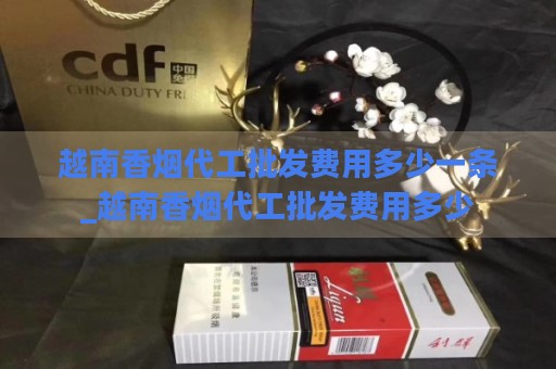 越南香烟代工批发费用多少一条_越南香烟代工批发费用多少-第1张图片-香烟批发平台