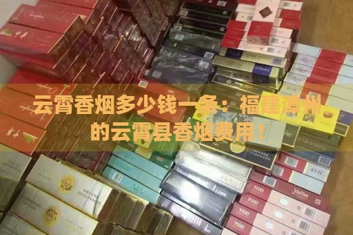 云霄香烟多少钱一条：福建漳州的云霄县香烟费用！-第2张图片-香烟批发平台