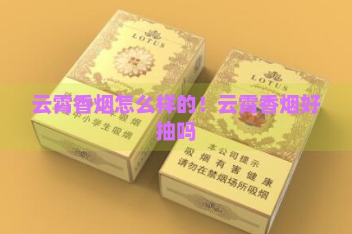 云霄香烟怎么样的！云霄香烟好抽吗-第2张图片-香烟批发平台