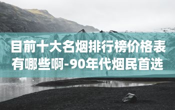 目前十大名烟排行榜价格表有哪些啊-90年代烟民首选