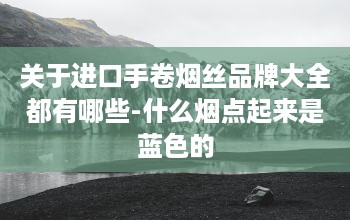 关于进口手卷烟丝品牌大全都有哪些-什么烟点起来是蓝色的