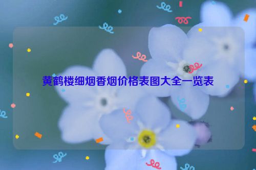 黄鹤楼细烟香烟价格表图大全一览表