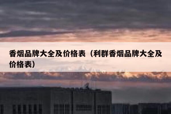 香烟品牌大全及价格表（利群香烟品牌大全及价格表） 第1张