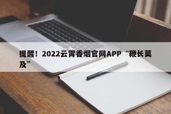 提醒！2022云霄香烟官网APP“鞭长莫及”-第1张图片-天空网