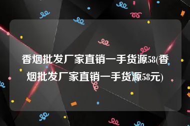 香烟批发厂家直销一手货源58(香烟批发厂家直销一手货源58元)