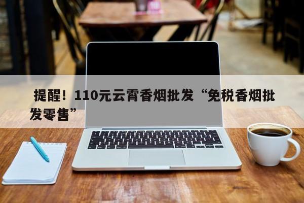  提醒！110元云霄香烟批发“免税香烟批发零售”-第1张图片-统一网