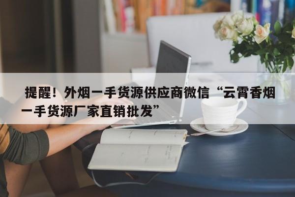  提醒！外烟一手货源供应商微信“云霄香烟一手货源厂家直销批发”-第1张图片-统一网