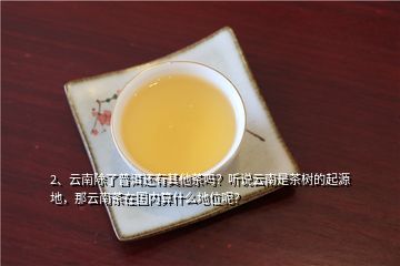 2、云南除了普洱还有其他茶吗？听说云南是茶树的起源地，那云南茶在国内算什么地位呢？